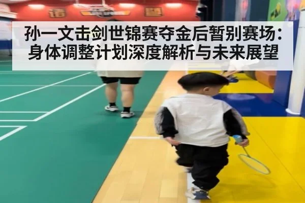 孙一文击剑世锦赛夺金后暂别赛场：身体调整计划深度解析与未来展望