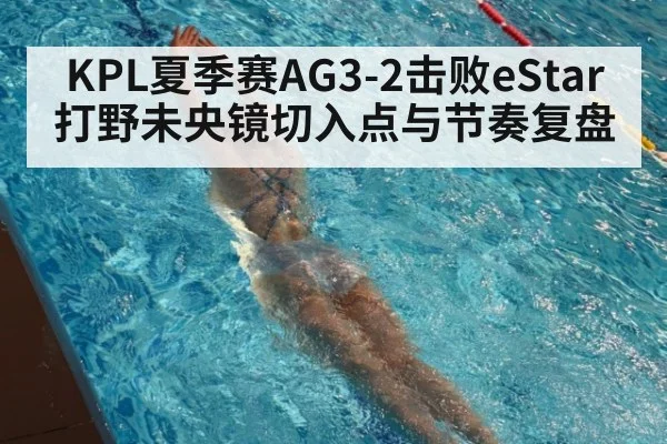 KPL夏季赛AG3-2击败eStar打野未央镜切入点与节奏复盘