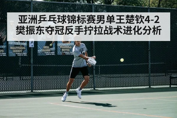 亚洲乒乓球锦标赛男单王楚钦4-2樊振东夺冠反手拧拉战术进化分析