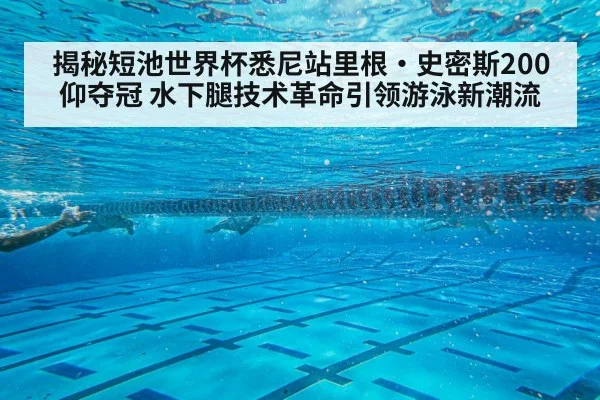 揭秘短池世界杯悉尼站里根·史密斯200仰夺冠 水下腿技术革命引领游泳新潮流