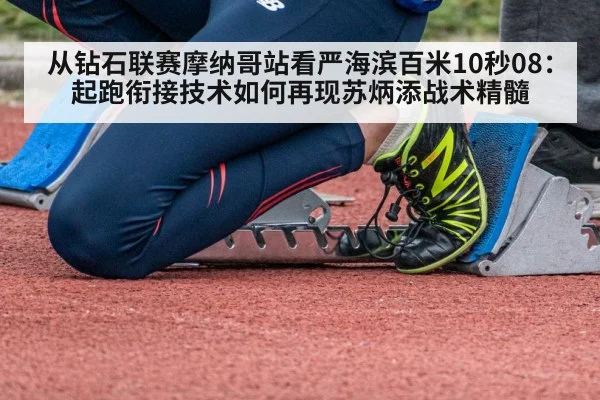 从钻石联赛摩纳哥站看严海滨百米10秒08：起跑衔接技术如何再现苏炳添战术精髓