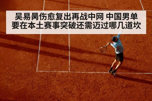 吴易昺伤愈复出再战中网 中国男单要在本土赛事突破还需迈过哪几道坎