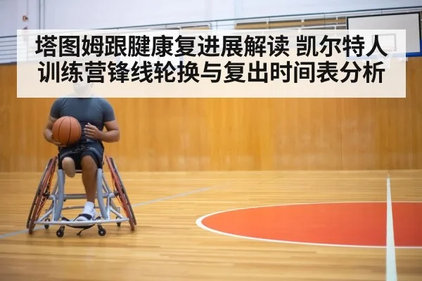 塔图姆跟腱康复进展解读 凯尔特人训练营锋线轮换与复出时间表分析
