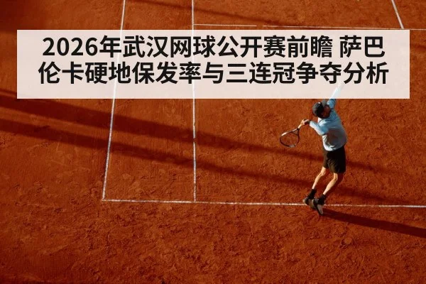 2026年武汉网球公开赛前瞻 萨巴伦卡硬地保发率与三连冠争夺分析