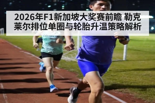 2026年F1新加坡大奖赛前瞻 勒克莱尔排位单圈与轮胎升温策略解析