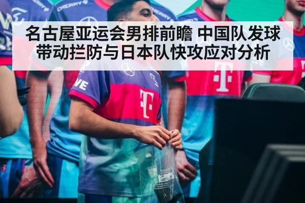名古屋亚运会男排前瞻 中国队发球带动拦防与日本队快攻应对分析