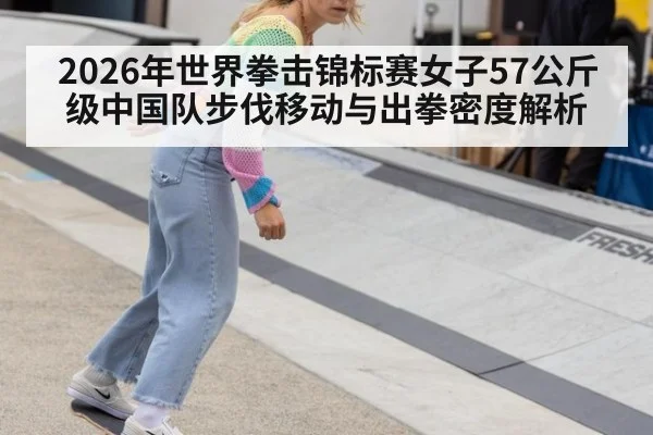 2026年世界拳击锦标赛女子57公斤级中国队步伐移动与出拳密度解析
