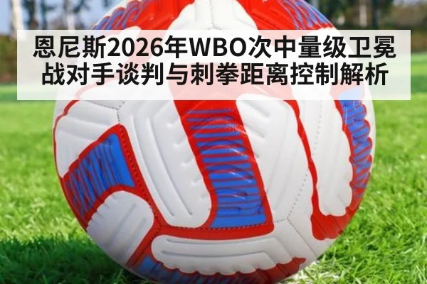 恩尼斯2026年WBO次中量级卫冕战对手谈判与刺拳距离控制解析