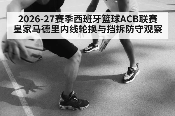2026-27赛季西班牙篮球ACB联赛 皇家马德里内线轮换与挡拆防守观察