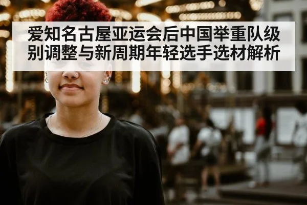 爱知名古屋亚运会后中国举重队级别调整与新周期年轻选手选材解析